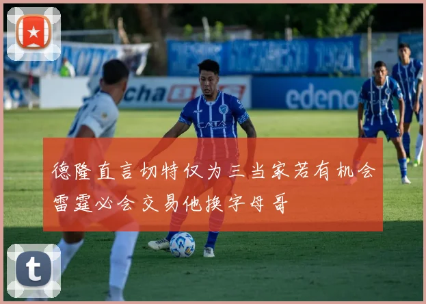 德隆直言切特仅为三当家若有机会雷霆必会交易他换字母哥