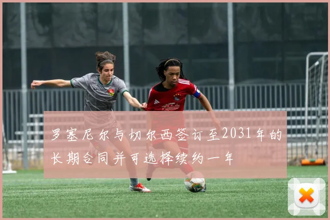 罗塞尼尔与切尔西签订至2031年的长期合同并可选择续约一年