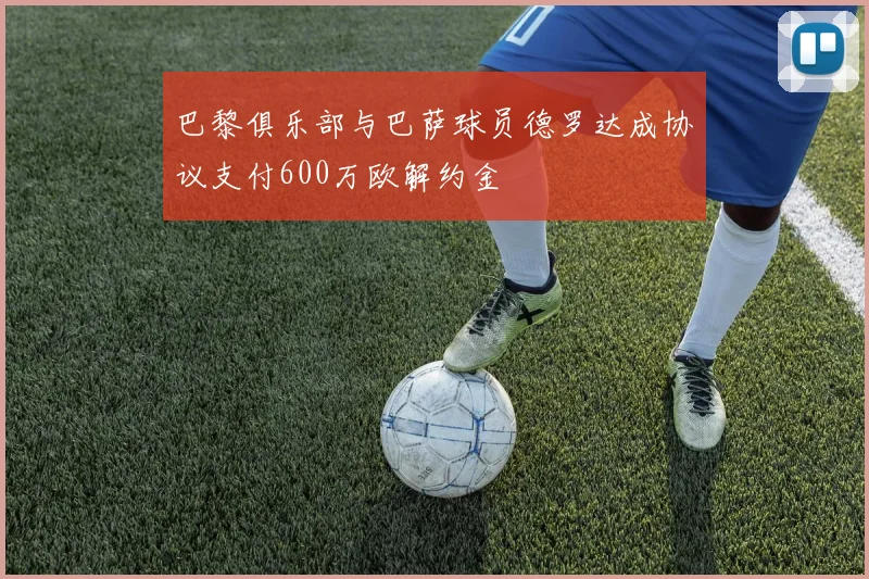 巴黎俱乐部与巴萨球员德罗达成协议支付600万欧解约金