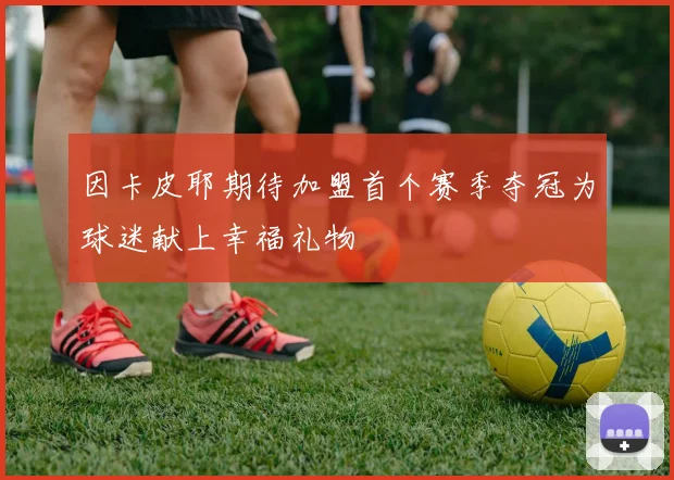 因卡皮耶期待加盟首个赛季夺冠为球迷献上幸福礼物