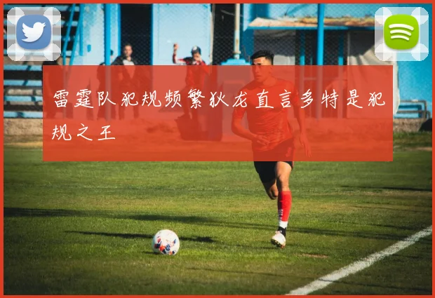 雷霆队犯规频繁狄龙直言多特是犯规之王