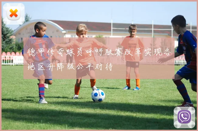 德甲传奇球员呼吁联赛改革实现各地区升降级公平对待