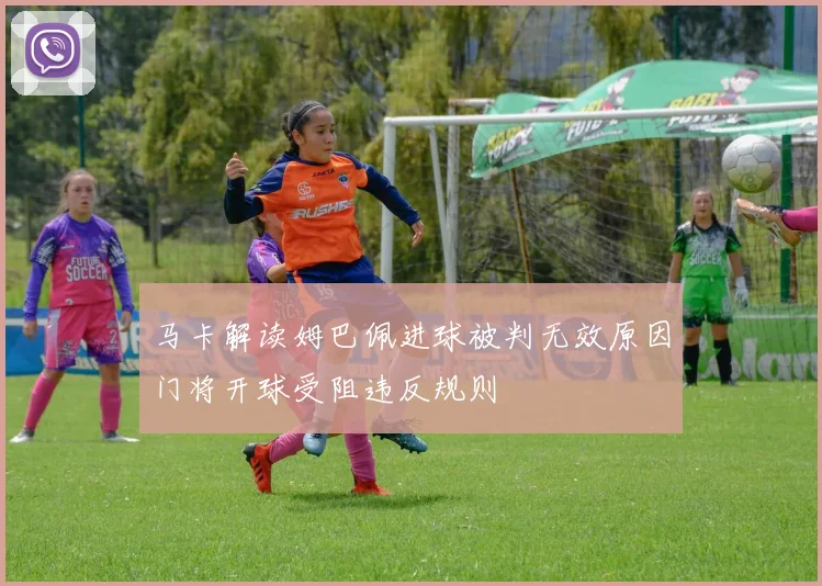 马卡解读姆巴佩进球被判无效原因门将开球受阻违反规则