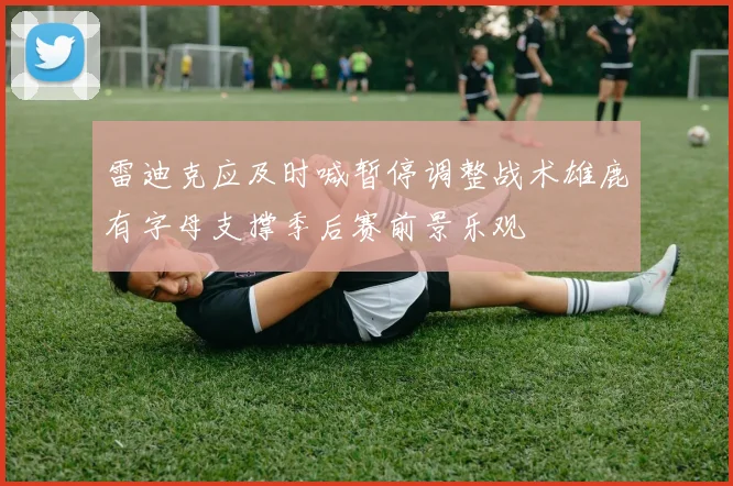 雷迪克应及时喊暂停调整战术雄鹿有字母支撑季后赛前景乐观