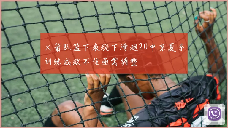 火箭队篮下表现下滑超20申京夏季训练成效不佳亟需调整