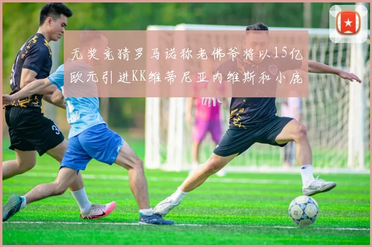 无奖竞猜罗马诺称老佛爷将以15亿欧元引进KK维蒂尼亚内维斯和小鹿