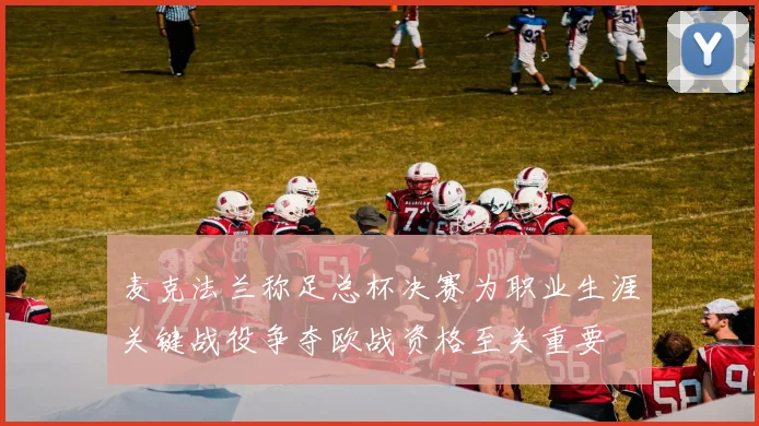 麦克法兰称足总杯决赛为职业生涯关键战役争夺欧战资格至关重要