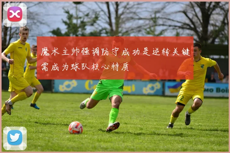 魔术主帅强调防守成功是逆转关键需成为球队核心特质