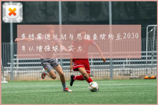 多特蒙德计划与恩梅查续约至2030年以增强球队实力