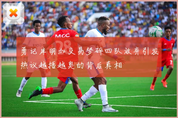 勇记库明加交易梦碎四队放弃引发热议越捂越臭的背后真相
