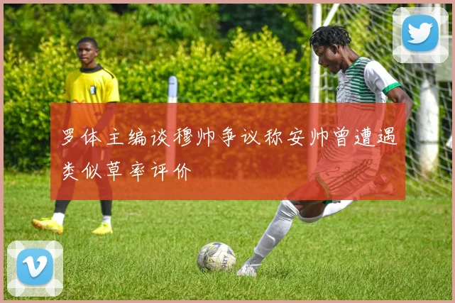 罗体主编谈穆帅争议称安帅曾遭遇类似草率评价