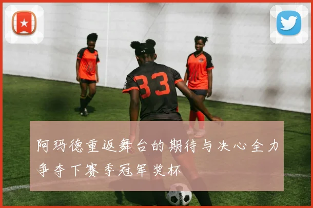 阿玛德重返舞台的期待与决心全力争夺下赛季冠军奖杯