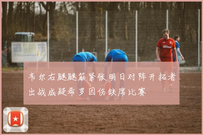 韦尔右腿腿筋紧张明日对阵开拓者出战成疑希罗因伤缺席比赛