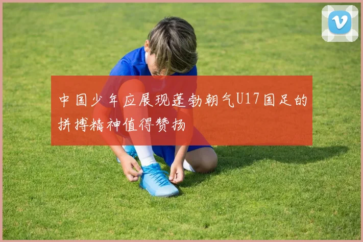 中国少年应展现蓬勃朝气U17国足的拼搏精神值得赞扬