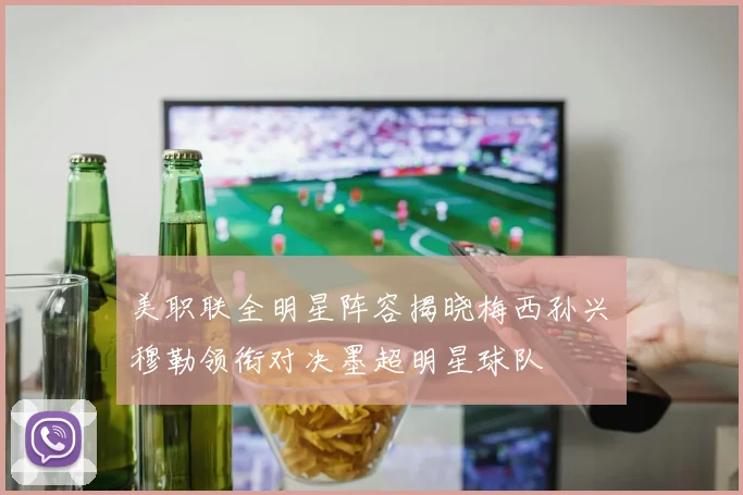 美职联全明星阵容揭晓梅西孙兴慜穆勒领衔对决墨超明星球队